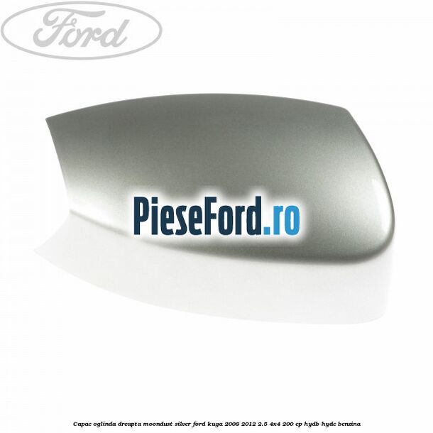 Capac oglinda dreapta moondust silver Ford Kuga 2008-2012 2.5 4x4 200 cp Capac oglinda dreapta moondust silver Ford Kuga 2008-2012 2.5 4x4 200 cp HYDB, HYDC benzina