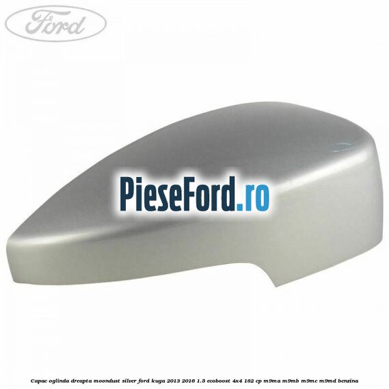 Capac oglinda dreapta moondust silver Ford Kuga 2013-2016 1.5 EcoBoost 4x4 182 cp M9MA, M9MB, M9MC, M9MD benzina