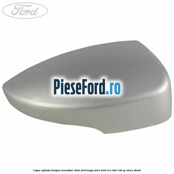 Capac oglinda dreapta moondust silver Ford Kuga 2013-2016 2.0 TDCi 136 cp UKMA diesel