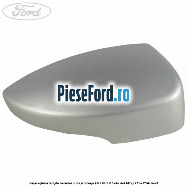 Capac oglinda dreapta moondust silver Ford Kuga 2013-2016 2.0 TDCi 4x4 150 cp T7MA, T7MB diesel