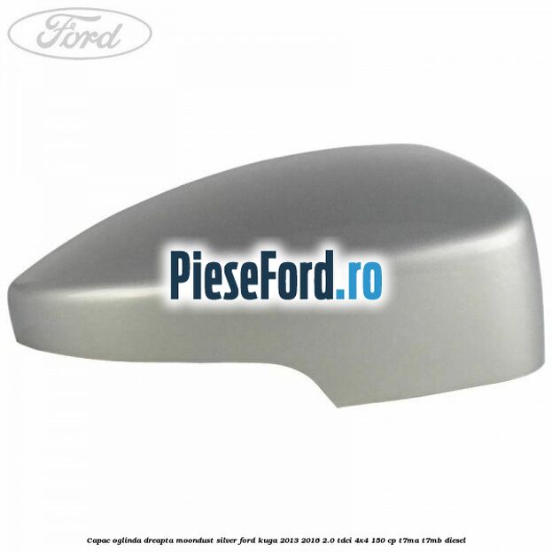 Capac oglinda dreapta moondust silver Ford Kuga 2013-2016 2.0 TDCi 4x4 150 cp T7MA, T7MB diesel