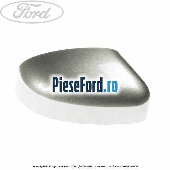 Capac oglinda dreapta moondust silver Ford Mondeo 2008-2014 1.6 Ti 110 cp Capac oglinda dreapta moondust silver Ford Mondeo 2008-2014 1.6 Ti 110 cp RHBA benzina