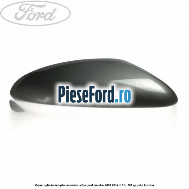 Capac oglinda dreapta moondust silver Ford Mondeo 2008-2014 1.6 Ti 125 cp Capac oglinda dreapta moondust silver Ford Mondeo 2008-2014 1.6 Ti 125 cp PNBA benzina