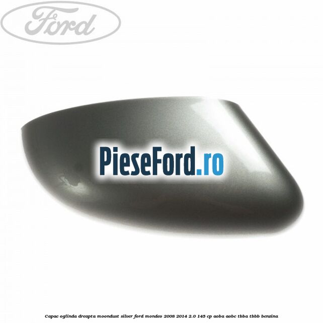 Capac oglinda dreapta moondust silver Ford Mondeo 2008-2014 2.0 145 cp AOBA, AOBC, TBBA, TBBB benzina