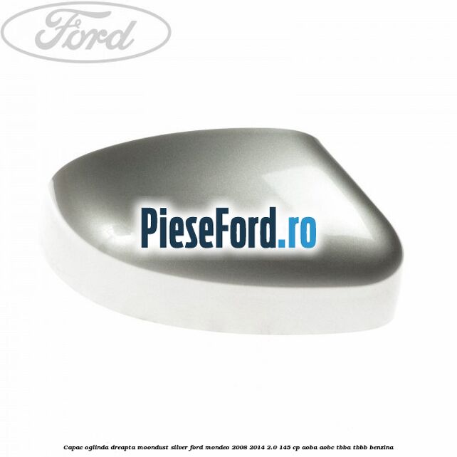 Capac oglinda dreapta moondust silver Ford Mondeo 2008-2014 2.0 145 cp AOBA, AOBC, TBBA, TBBB benzina
