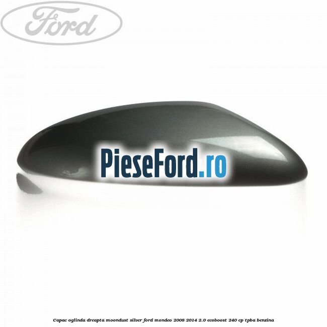Capac oglinda dreapta moondust silver Ford Mondeo 2008-2014 2.0 EcoBoost 240 cp Capac oglinda dreapta moondust silver Ford Mondeo 2008-2014 2.0 EcoBoost 240 cp TPBA benzina