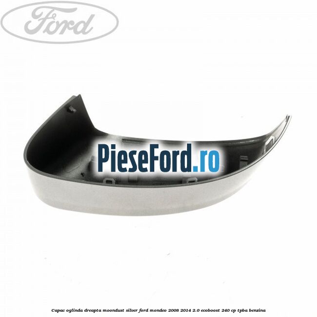 Capac oglinda dreapta moondust silver Ford Mondeo 2008-2014 2.0 EcoBoost 240 cp TPBA benzina