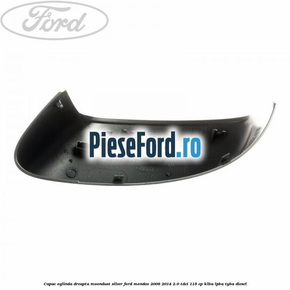 Capac oglinda dreapta moondust silver Ford Mondeo 2008-2014 2.0 TDCi 115 cp KLBA, LPBA, TYBA diesel