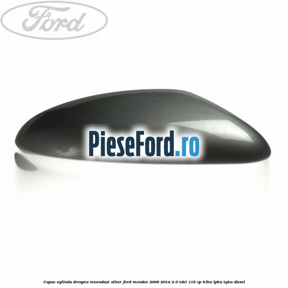 Capac oglinda dreapta moondust silver Ford Mondeo 2008-2014 2.0 TDCi 115 cp KLBA, LPBA, TYBA diesel