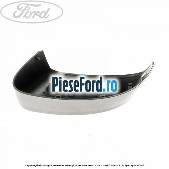 Capac oglinda dreapta moondust silver Ford Mondeo 2008-2014 2.0 TDCi 115 cp KLBA, LPBA, TYBA diesel