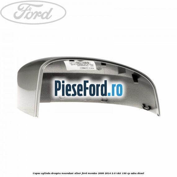 Capac oglinda dreapta moondust silver Ford Mondeo 2008-2014 2.0 TDCi 130 cp AZBA diesel