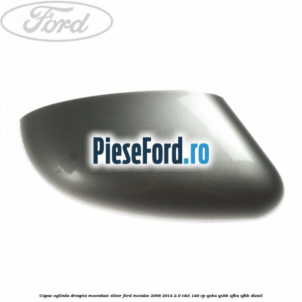 Capac oglinda dreapta moondust silver Ford Mondeo 2008-2014 2.0 TDCi 140 cp QXBA, QXBB, UFBA, UFBB diesel