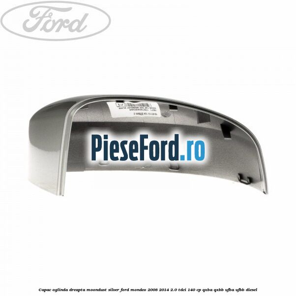 Capac oglinda dreapta moondust silver Ford Mondeo 2008-2014 2.0 TDCi 140 cp Capac oglinda dreapta moondust silver Ford Mondeo 2008-2014 2.0 TDCi 140 cp QXBA, QXBB, UFBA, UFBB diesel