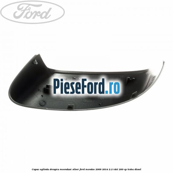 Capac oglinda dreapta moondust silver Ford Mondeo 2008-2014 2.2 TDCi 200 cp Capac oglinda dreapta moondust silver Ford Mondeo 2008-2014 2.2 TDCi 200 cp KNBA diesel