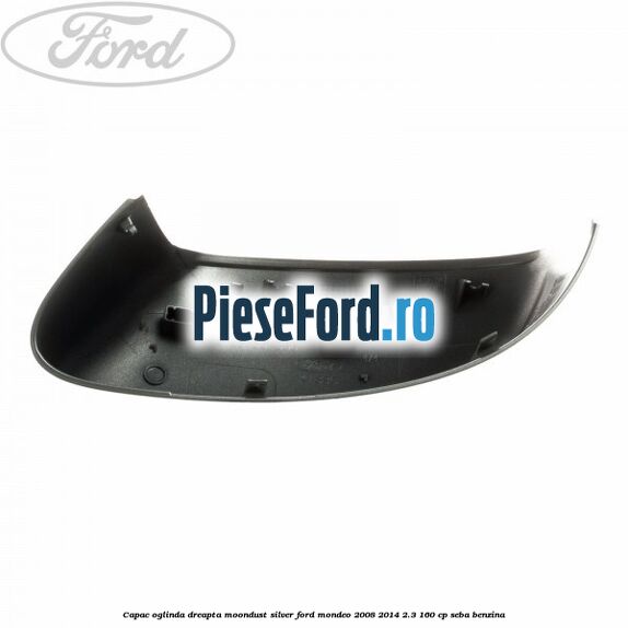 Capac oglinda dreapta moondust silver Ford Mondeo 2008-2014 2.3 160 cp Capac oglinda dreapta moondust silver Ford Mondeo 2008-2014 2.3 160 cp SEBA benzina