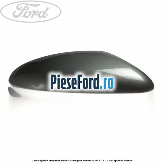 Capac oglinda dreapta moondust silver Ford Mondeo 2008-2014 2.5 220 cp Capac oglinda dreapta moondust silver Ford Mondeo 2008-2014 2.5 220 cp HUBA benzina