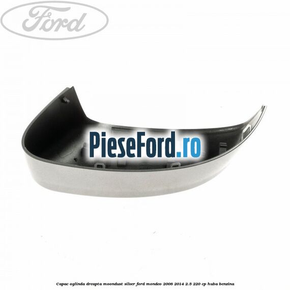 Capac oglinda dreapta moondust silver Ford Mondeo 2008-2014 2.5 220 cp Capac oglinda dreapta moondust silver Ford Mondeo 2008-2014 2.5 220 cp HUBA benzina