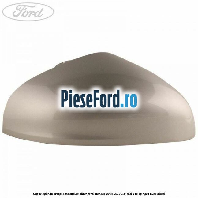 Capac oglinda dreapta moondust silver Ford Mondeo 2014-2018 1.6 TDCi 115 cp NGCA, U3CA diesel