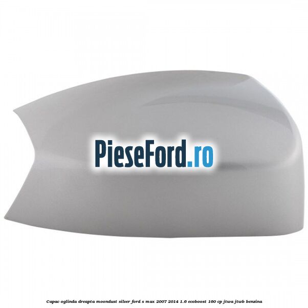 Capac oglinda dreapta moondust silver Ford S-Max 2007-2014 1.6 EcoBoost 160 cp JTWA, JTWB benzina
