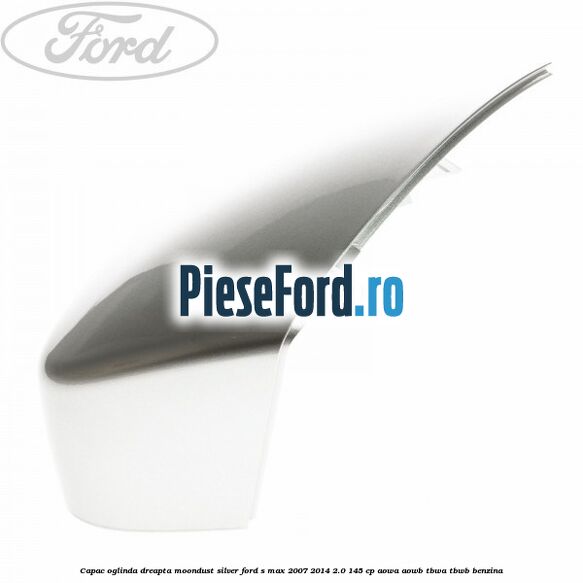 Capac oglinda dreapta moondust silver Ford S-Max 2007-2014 2.0 145 cp AOWA, AOWB, TBWA, TBWB benzina