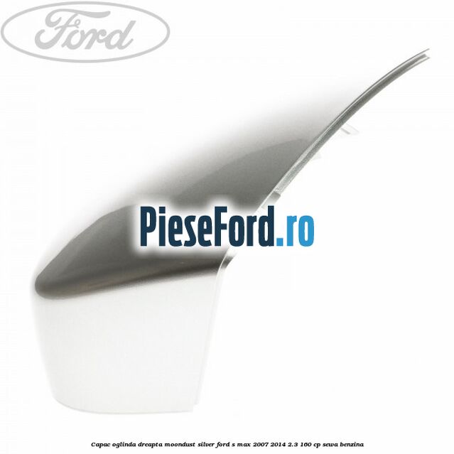 Capac oglinda dreapta moondust silver Ford S-Max 2007-2014 2.3 160 cp Capac oglinda dreapta moondust silver Ford S-Max 2007-2014 2.3 160 cp SEWA benzina