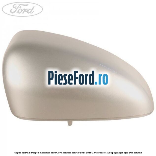 Capac oglinda dreapta moondust silver Ford Tourneo Courier 2014-2018 1.0 EcoBoost 100 cp SFCA, SFCB, SFCC, SFCD benzina