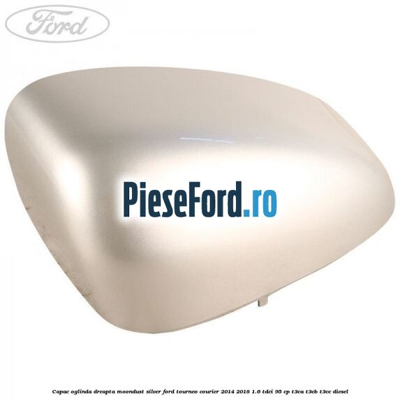 Capac oglinda dreapta moondust silver Ford Tourneo Courier 2014-2018 1.6 TDCi 95 cp T3CA, T3CB, T3CC diesel