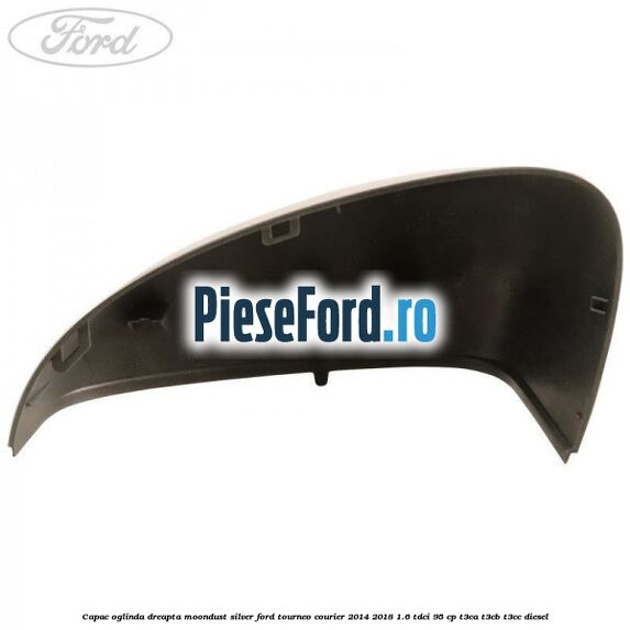 Capac oglinda dreapta moondust silver Ford Tourneo Courier 2014-2018 1.6 TDCi 95 cp T3CA, T3CB, T3CC diesel