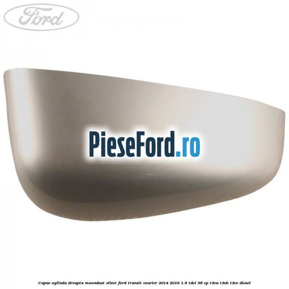 Capac oglinda dreapta moondust silver Ford Transit Courier 2014-2018 1.6 TDCi 95 cp T3CA, T3CB, T3CC diesel