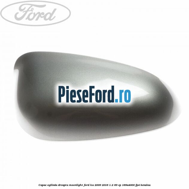 Capac oglinda dreapta moonlight Ford Ka 2009-2016 1.2 69 cp 169A4000, FP4 benzina