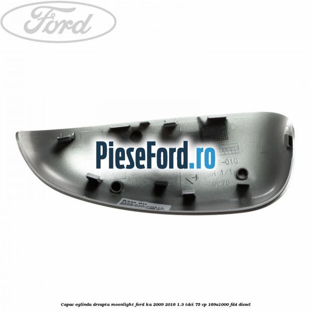Capac oglinda dreapta moonlight Ford Ka 2009-2016 1.3 TDCi 75 cp 169A1000, FD4 diesel