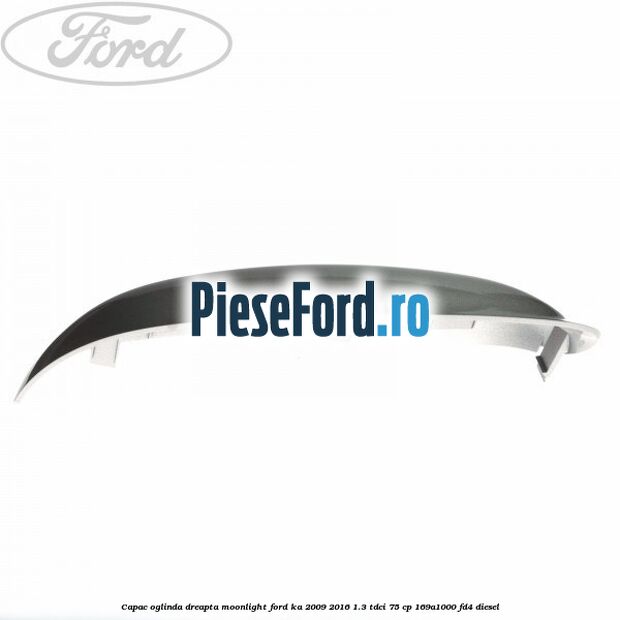 Capac oglinda dreapta moonlight Ford Ka 2009-2016 1.3 TDCi 75 cp 169A1000, FD4 diesel
