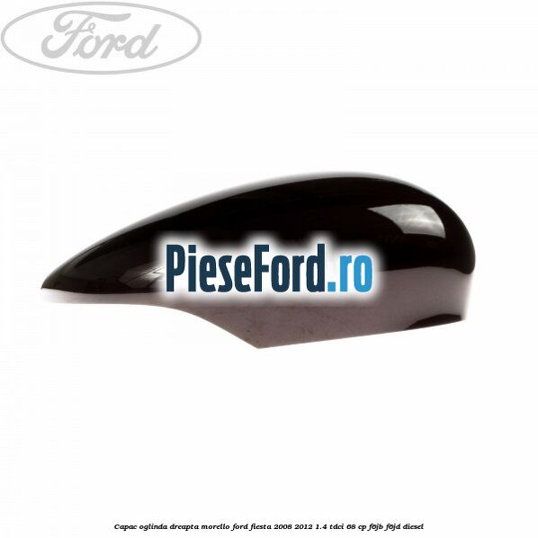Capac oglinda dreapta morello Ford Fiesta 2008-2012 1.4 TDCi 68 cp F6JB, F6JD diesel