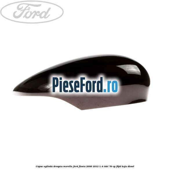 Capac oglinda dreapta morello Ford Fiesta 2008-2012 1.4 TDCi 70 cp F6JD, KVJA diesel