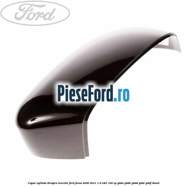 Capac oglinda dreapta morello Ford Focus 2008-2011 1.6 TDCi 109 cp Capac oglinda dreapta morello Ford Focus 2008-2011 1.6 TDCi 109 cp G8DA, G8DB, G8DD, G8DE, G8DF diesel