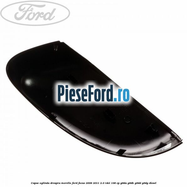 Capac oglinda dreapta morello Ford Focus 2008-2011 2.0 TDCi 136 cp Capac oglinda dreapta morello Ford Focus 2008-2011 2.0 TDCi 136 cp G6DA, G6DB, G6DD, G6DG diesel