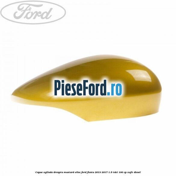 Capac oglinda dreapta mustard olive Ford Fiesta 2013-2017 1.5 TDCi 100 cp XUJH diesel