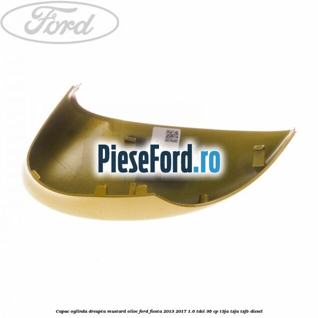 Capac oglinda dreapta mustard olive Ford Fiesta 2013-2017 1.6 TDCi 95 cp T3JA, TZJA, TZJB diesel