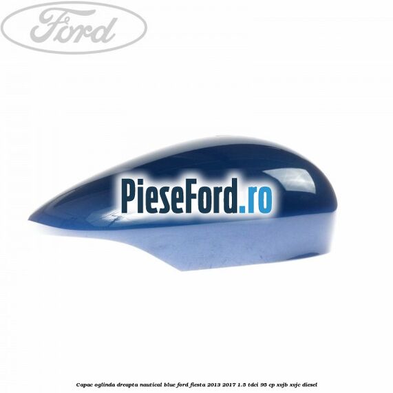 Capac oglinda dreapta nautical blue Ford Fiesta 2013-2017 1.5 TDCi 95 cp XVJB, XVJC diesel