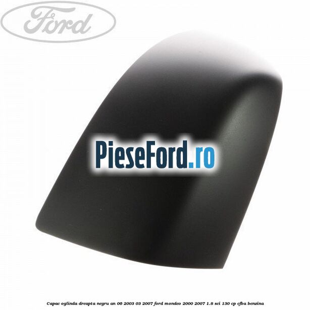 Capac oglinda dreapta, negru an 06/2003-03/2007 Ford Mondeo 2000-2007 1.8 SCi 130 cp