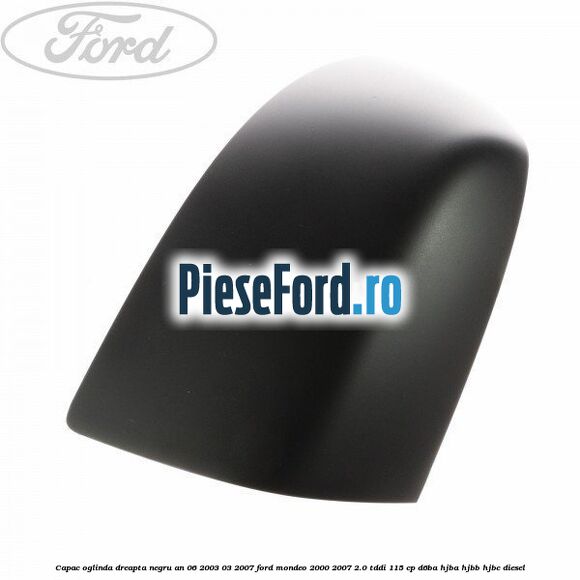 Capac oglinda dreapta, negru an 06/2003-03/2007 Ford Mondeo 2000-2007 2.0 TDDI 115 cp D6BA, HJBA, HJBB, HJBC diesel