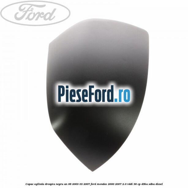 Capac oglinda dreapta, negru an 06/2003-03/2007 Ford Mondeo 2000-2007 2.0 TDDI 90 cp D5BA, SDBA diesel