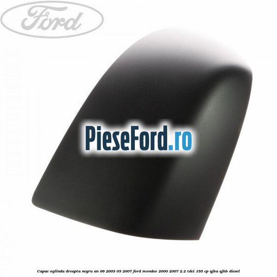 Capac oglinda dreapta, negru an 06/2003-03/2007 Ford Mondeo 2000-2007 2.2 TDCi 155 cp QJBA, QJBB diesel
