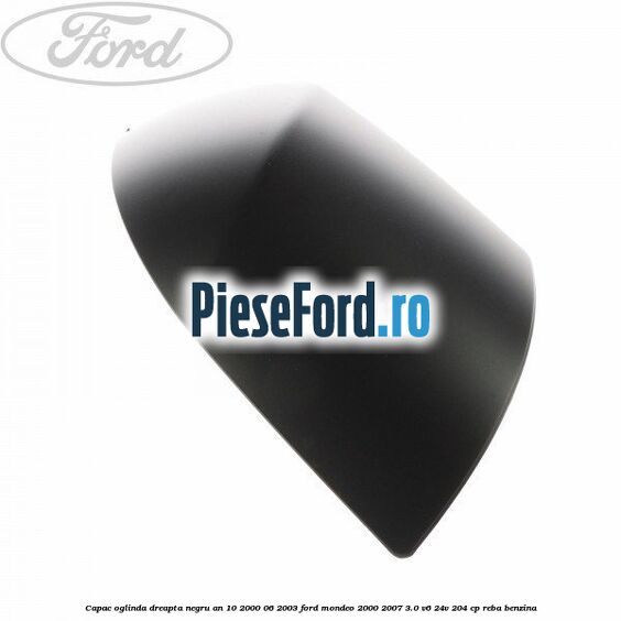 Capac oglinda dreapta negru an 10/2000-06/2003 Ford Mondeo 2000-2007 3.0 V6 24V 204 cp REBA benzina