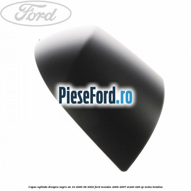 Capac oglinda dreapta negru an 10/2000-06/2003 Ford Mondeo 2000-2007 ST220 226 cp MEBA benzina