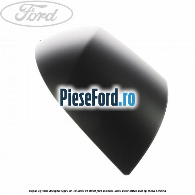 Capac oglinda dreapta negru an 10/2000-06/2003 Ford Mondeo 2000-2007 ST220 226 cp MEBA benzina