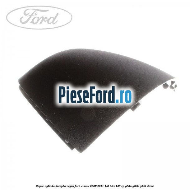 Capac oglinda dreapta negru Ford C-Max 2007-2011 1.6 TDCi 109 cp G8DA, G8DB, G8DD diesel