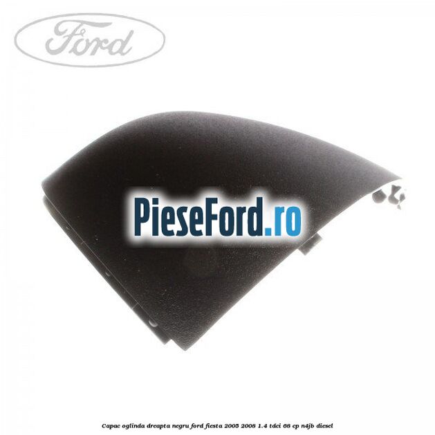 Capac oglinda dreapta negru Ford Fiesta 2005-2008 1.4 TDCi 68 cp Capac oglinda dreapta negru Ford Fiesta 2005-2008 1.4 TDCi 68 cp N4JB diesel