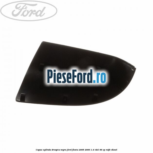 Capac oglinda dreapta negru Ford Fiesta 2005-2008 1.4 TDCi 68 cp Capac oglinda dreapta negru Ford Fiesta 2005-2008 1.4 TDCi 68 cp N4JB diesel