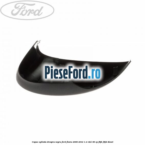 Capac oglinda dreapta negru Ford Fiesta 2008-2012 1.4 TDCi 68 cp F6JB, F6JD diesel